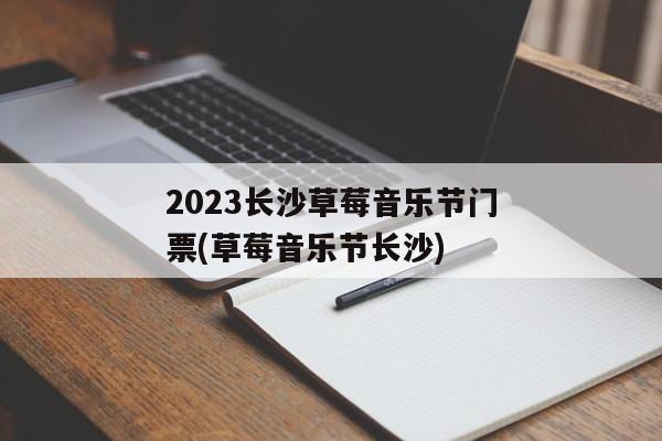 2023长沙草莓音乐节门票(草莓音乐节长沙)