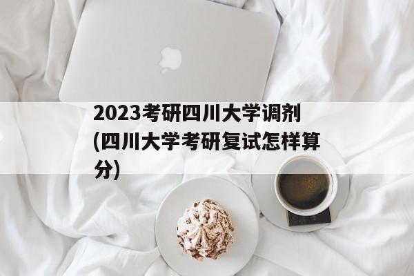 2023考研四川大学调剂(四川大学考研复试怎样算分)
