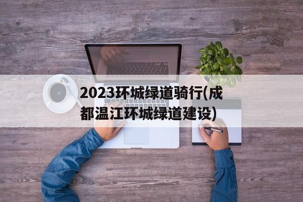 2023环城绿道骑行(成都温江环城绿道建设)