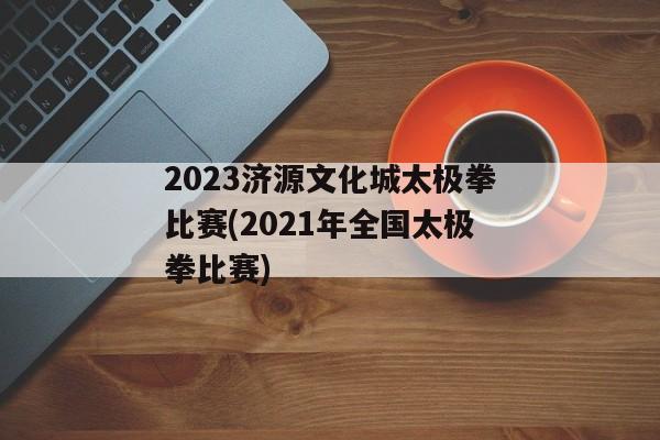 2023济源文化城太极拳比赛(2021年全国太极拳比赛)