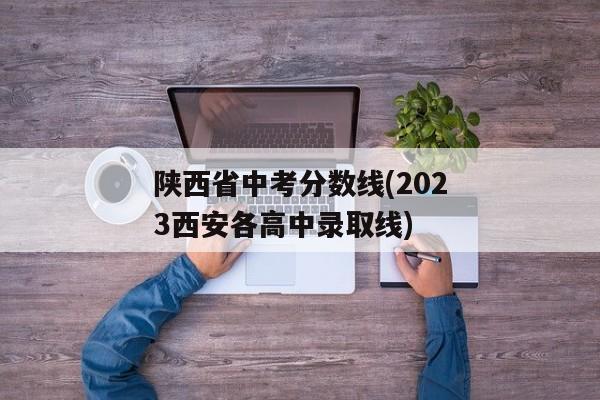 陕西省中考分数线(2023西安各高中录取线)