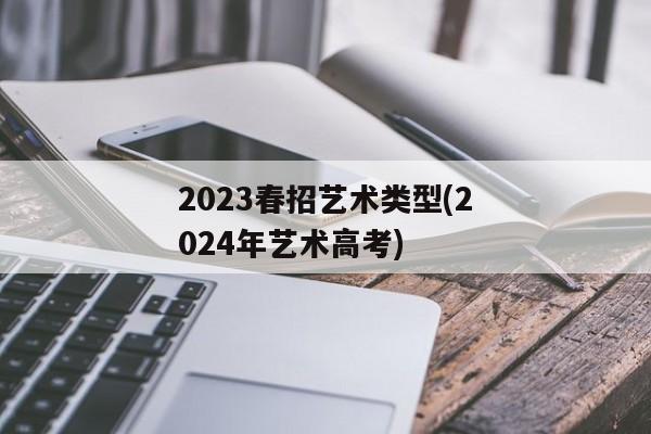 2023春招艺术类型(2024年艺术高考)