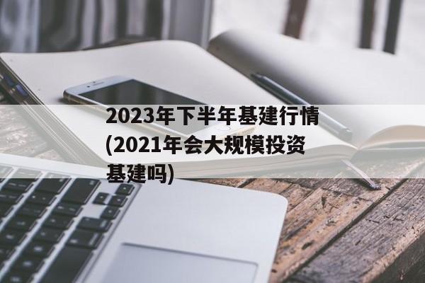 2023年下半年基建行情(2021年会大规模投资基建吗)